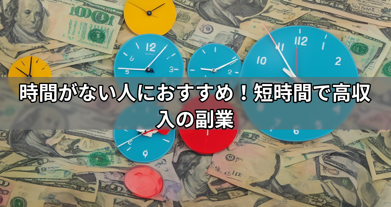 時間がない人におすすめ!短時間で高収入の副業
