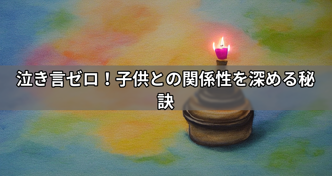 泣き言ゼロ!子供との関係性を深める秘訣