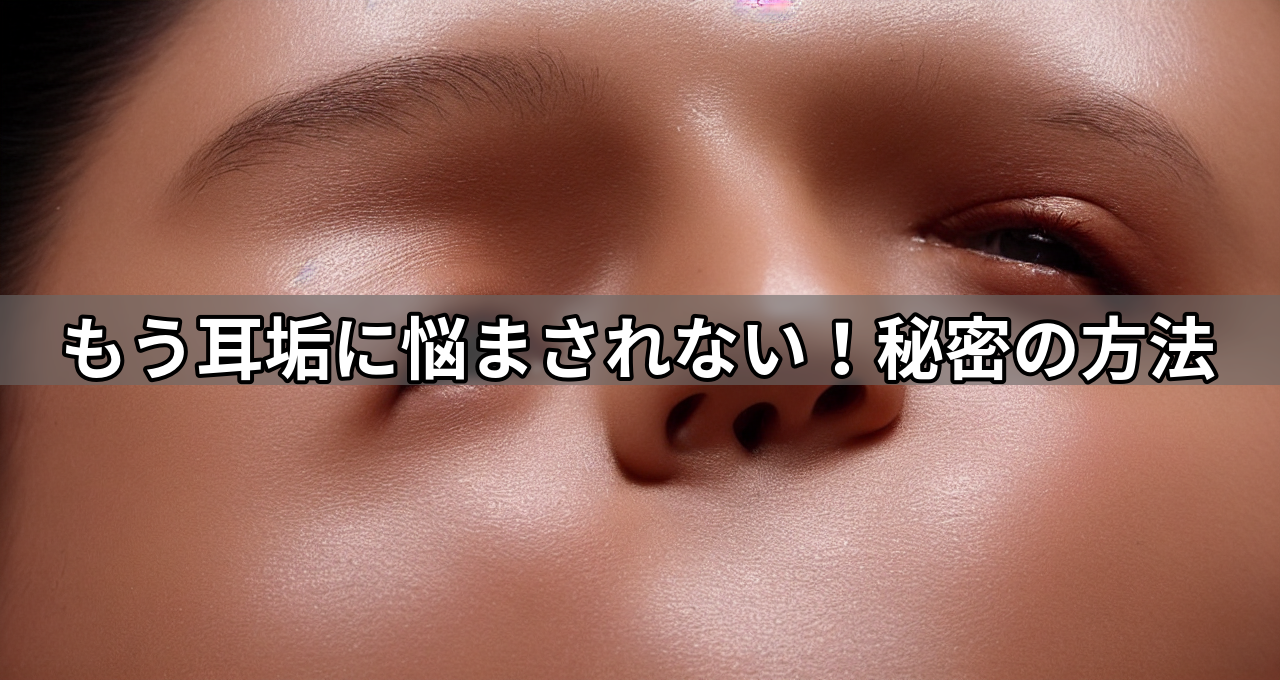 もう耳垢に悩まされない!秘密の方法