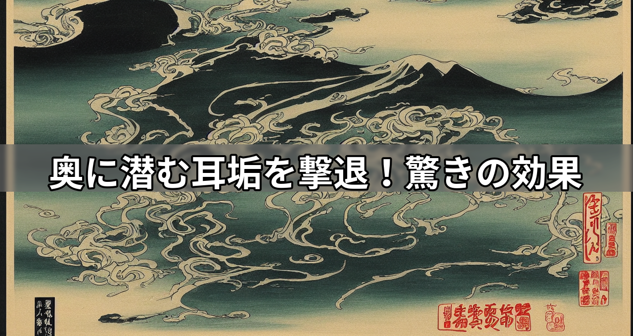 奥に潜む耳垢を撃退!驚きの効果