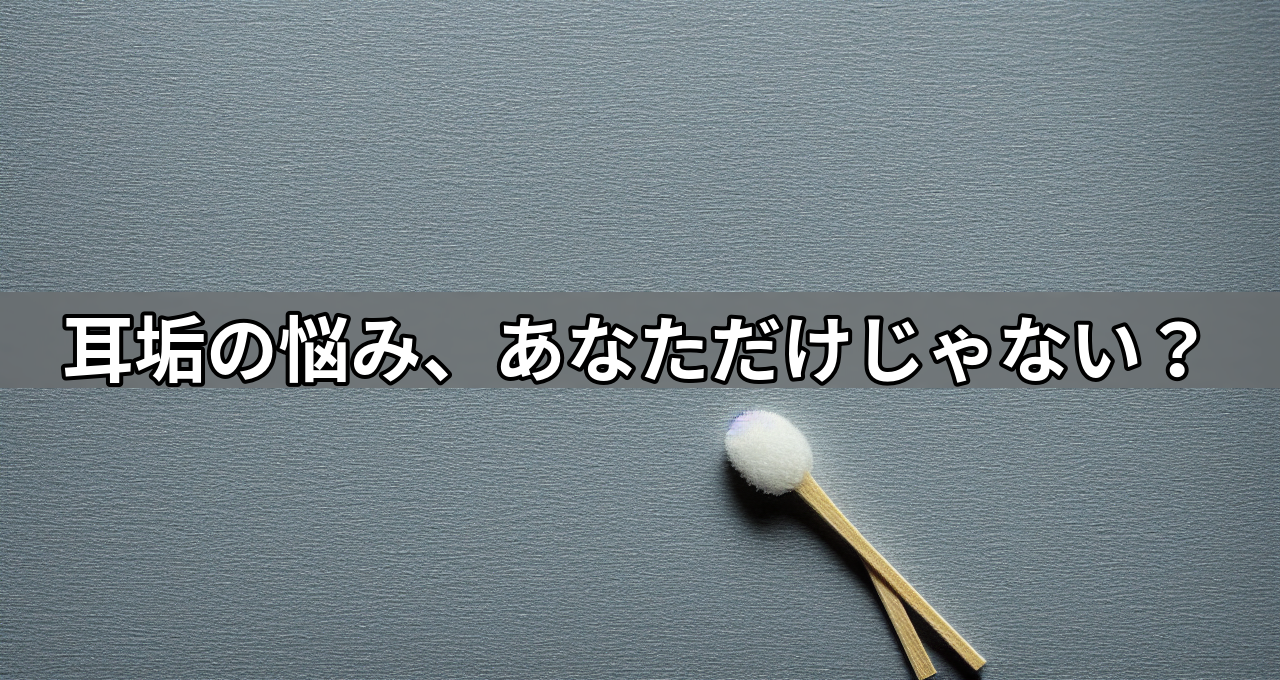 耳垢の悩み、あなただけじゃない?