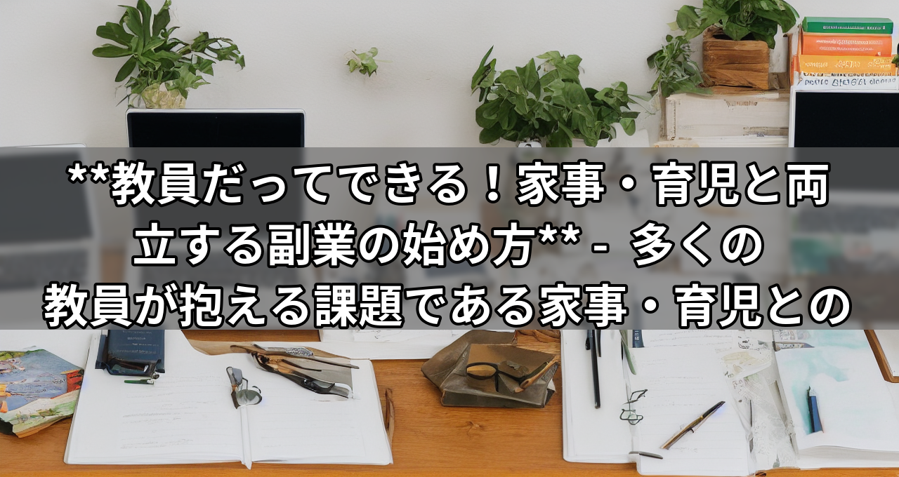 **教員だってできる!家事・育児と両立する副業の始め方** - 多くの教員が抱える課題である家事・育児との両立を明確に示し、具体的な行動を促します。