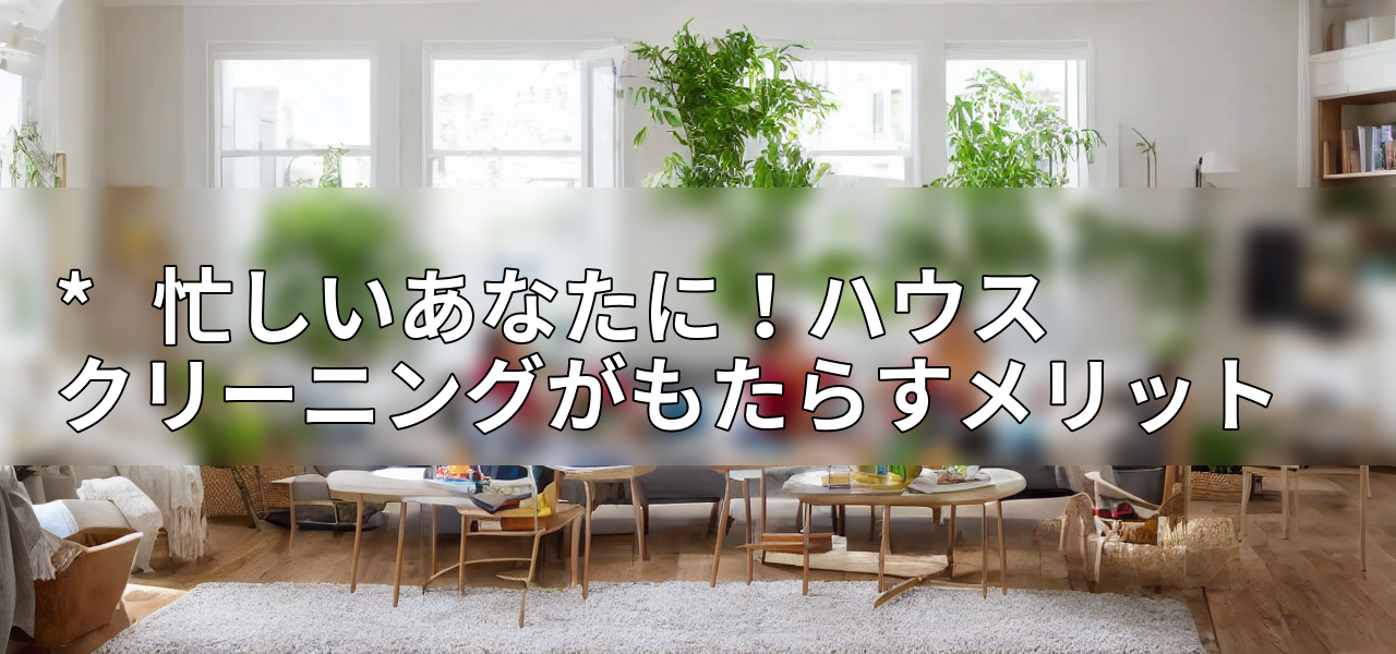 * 忙しいあなたに!ハウスクリーニングがもたらすメリットの画像