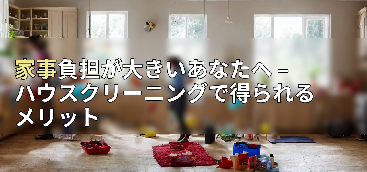 家事負担が大きいあなたへ – ハウスクリーニングで得られるメリットの画像