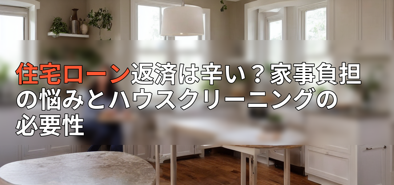 住宅ローン返済は辛い?家事負担の悩みとハウスクリーニングの必要性の画像