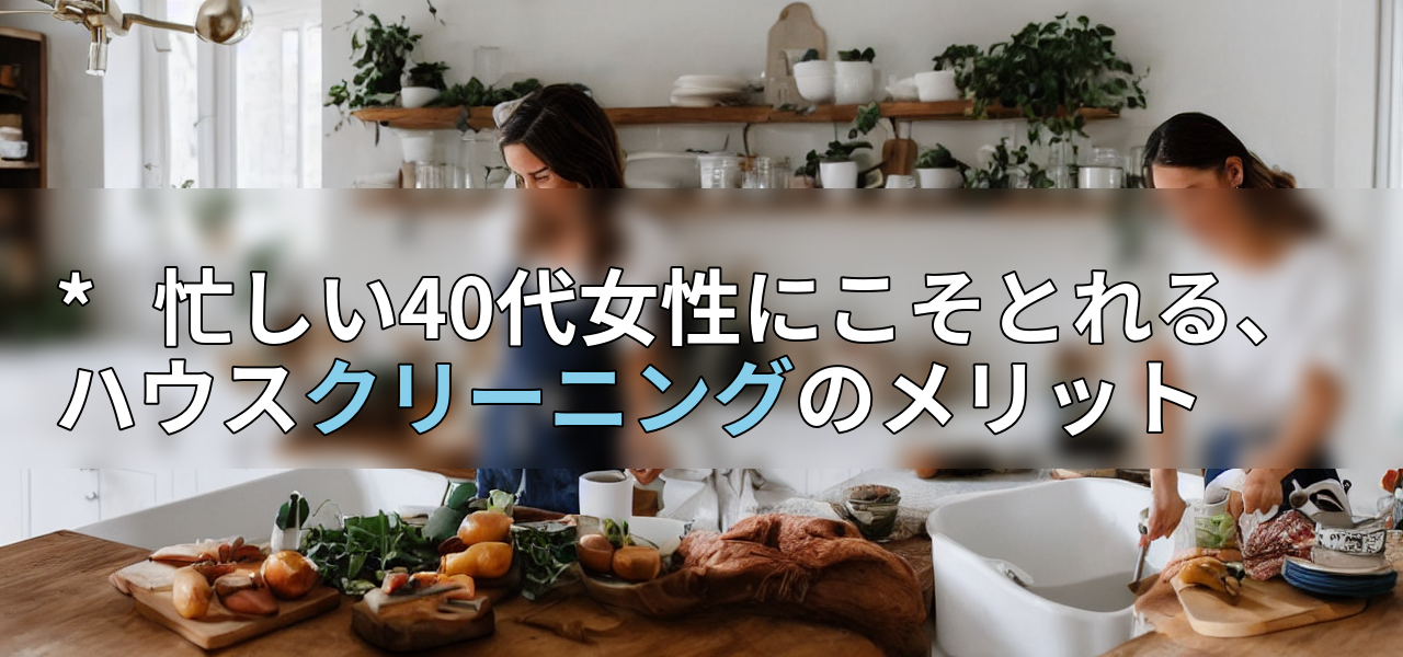 * 忙しい40代女性にこそとれる、ハウスクリーニングのメリットの画像