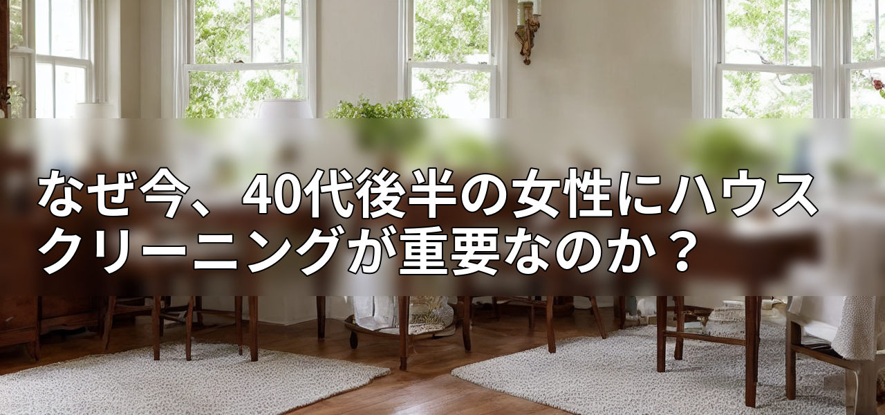 なぜ今、40代後半の女性にハウスクリーニングが重要なのか?の画像