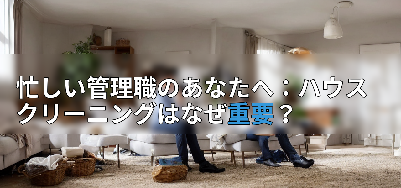 忙しい管理職のあなたへ:ハウスクリーニングはなぜ重要?の画像
