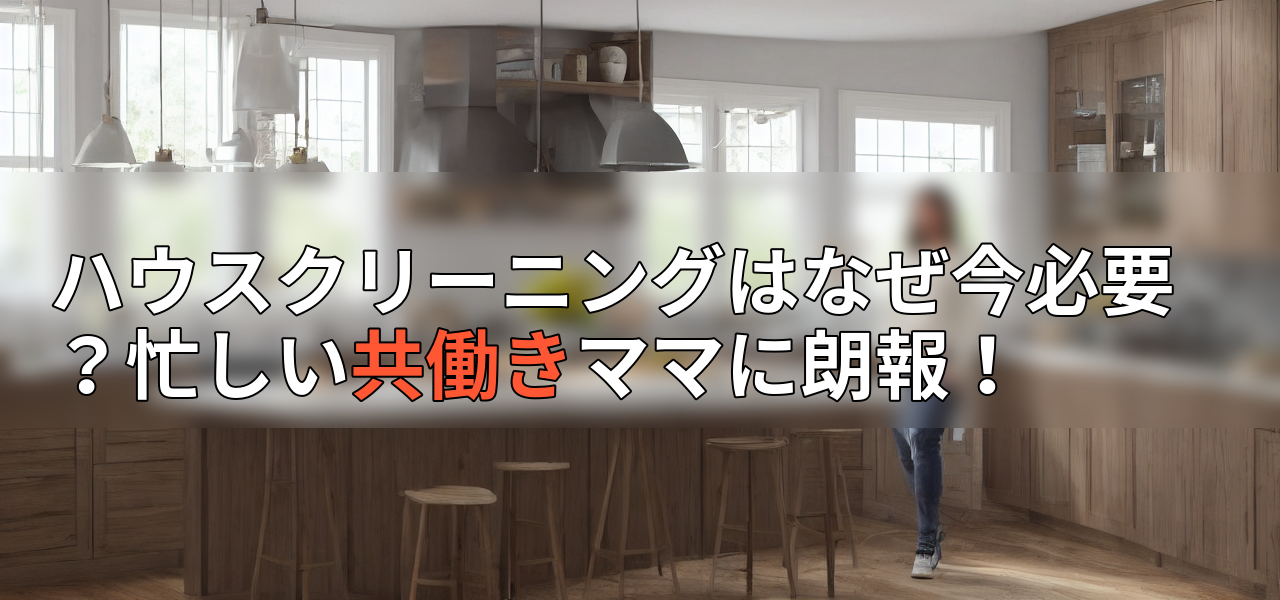 ハウスクリーニングはなぜ今必要?忙しい共働きママに朗報!の画像
