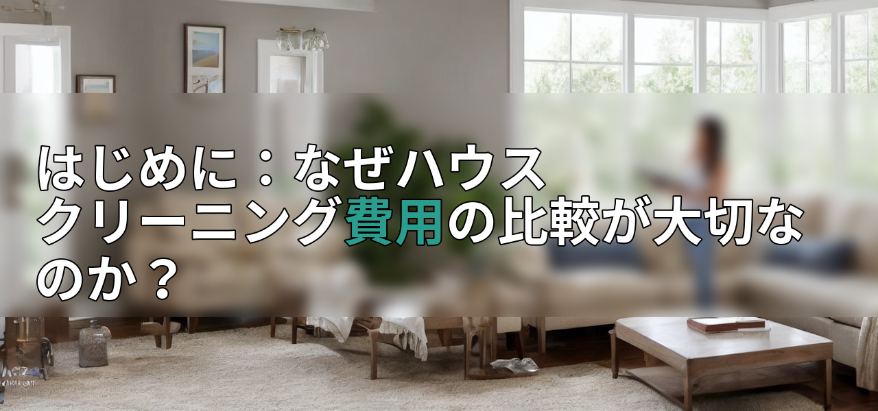 はじめに:なぜハウスクリーニング費用の比較が大切なのか?の画像