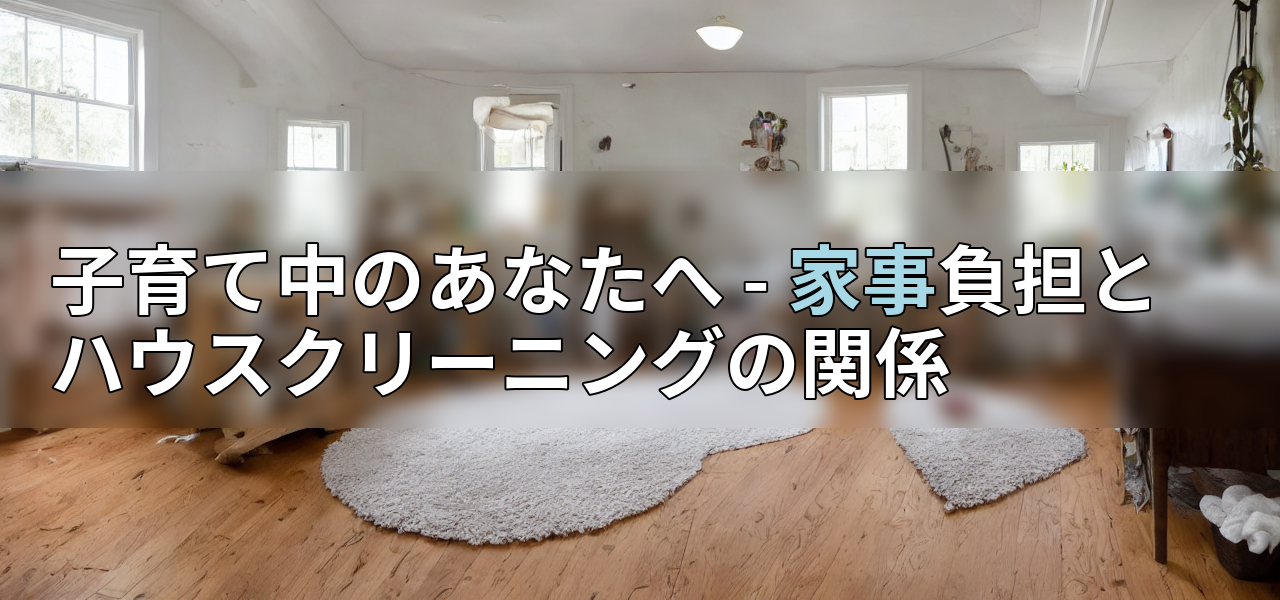 子育て中のあなたへ - 家事負担とハウスクリーニングの関係の画像