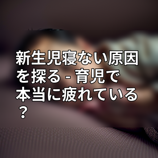 新生児寝ない原因を探る - 育児で本当に疲れている?の画像