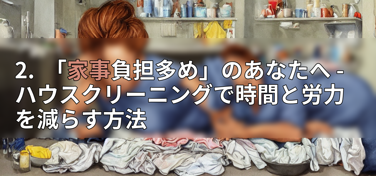2. 「家事負担多め」のあなたへ - ハウスクリーニングで時間と労力を減らす方法の画像