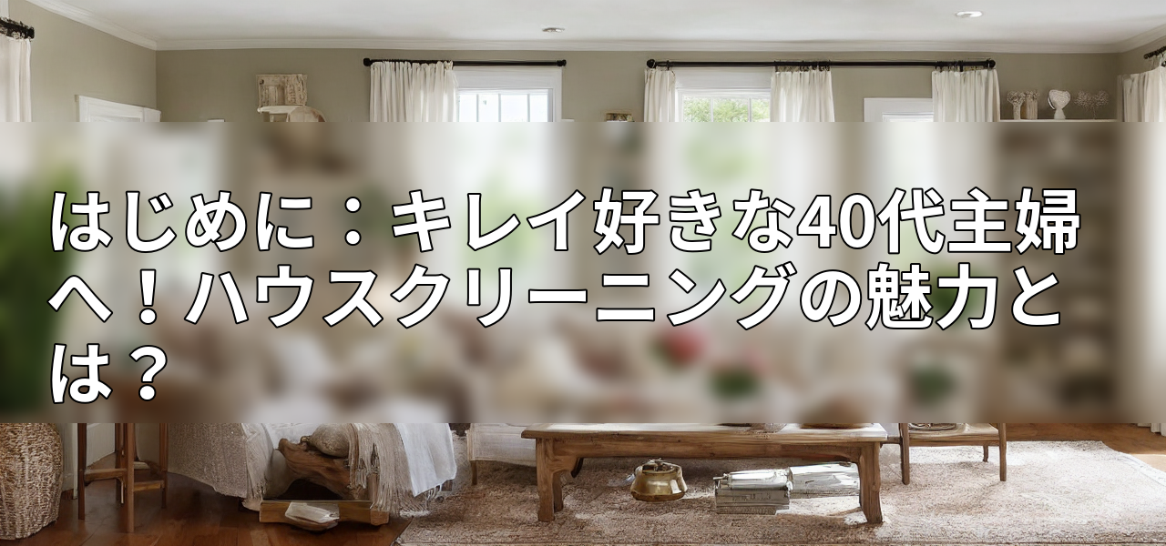 はじめに:キレイ好きな40代主婦へ!ハウスクリーニングの魅力とは?の画像