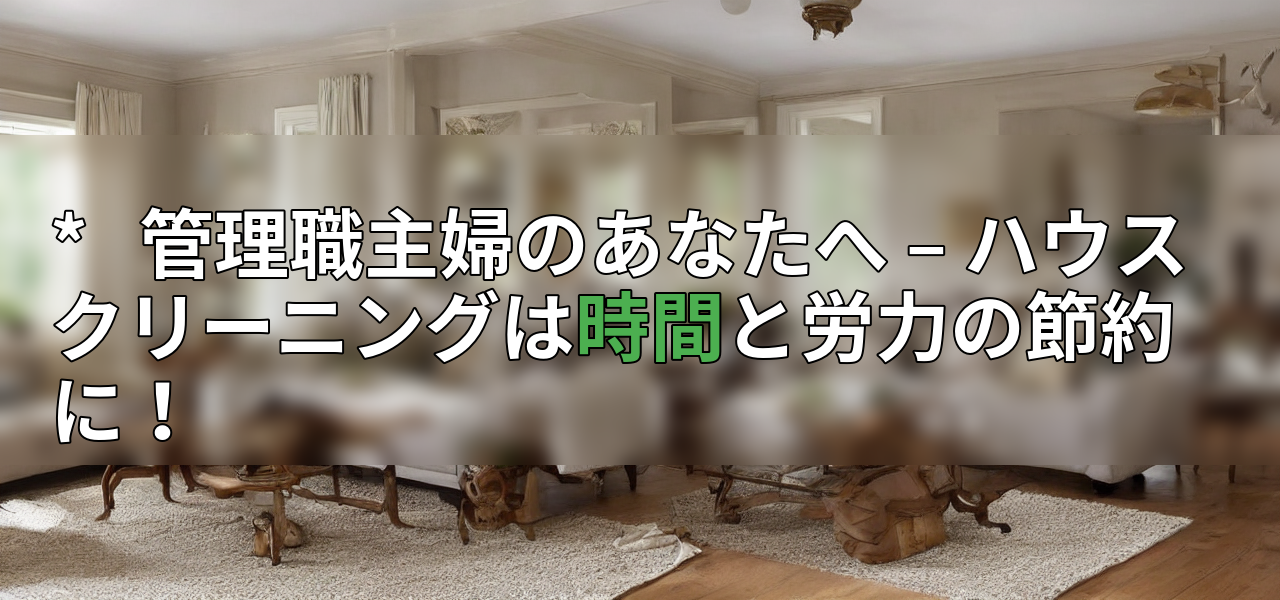 * 管理職主婦のあなたへ – ハウスクリーニングは時間と労力の節約に!の画像