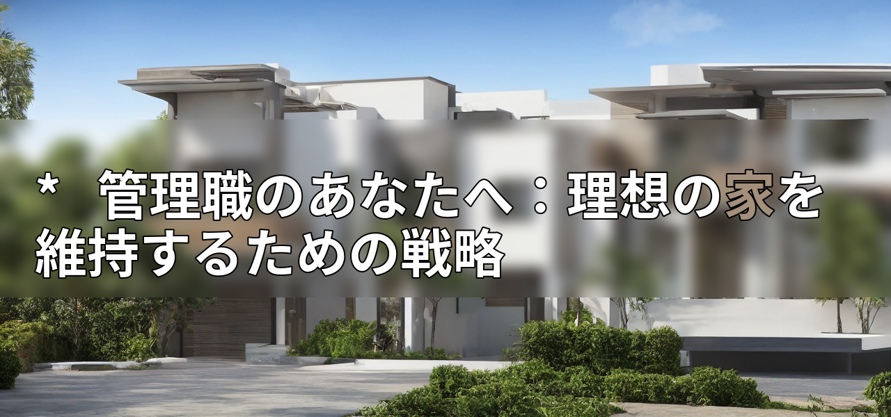 * 管理職のあなたへ:理想の家を維持するための戦略の画像
