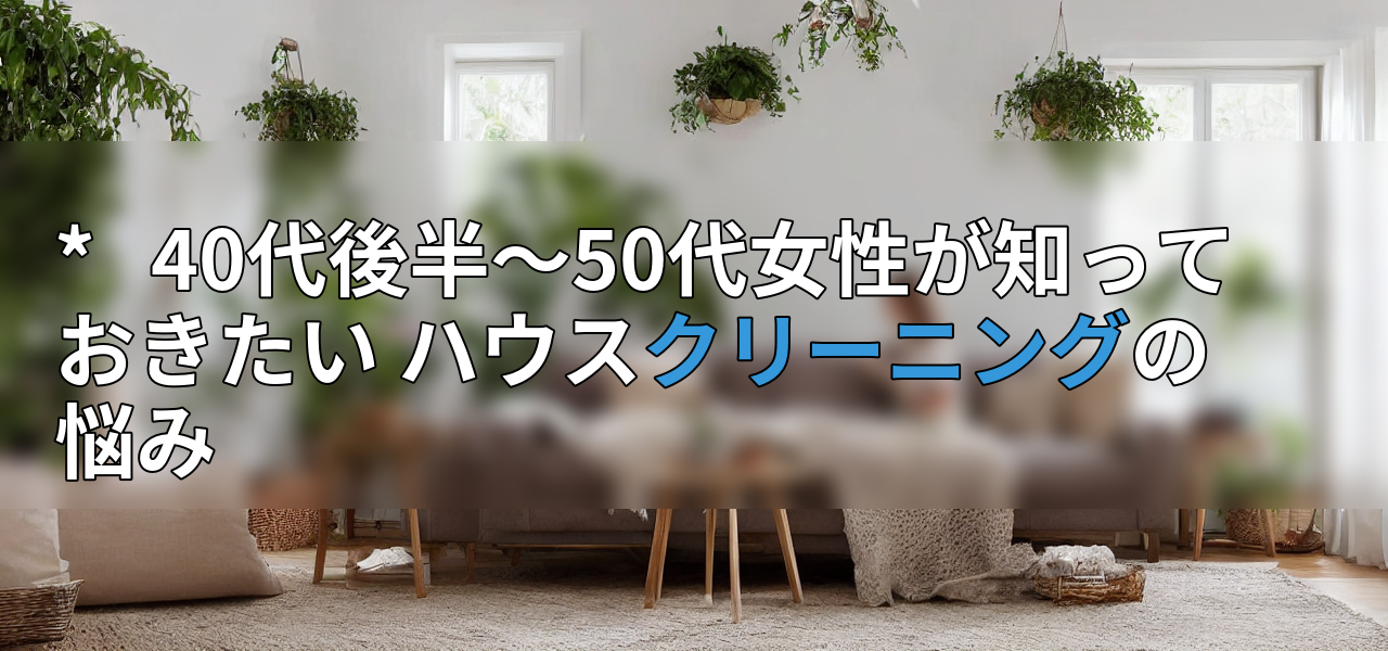 *   40代後半～50代女性が知っておきたい ハウスクリーニングの悩みの画像