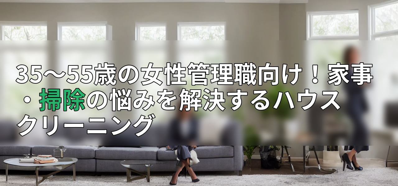 35~55歳の女性管理職向け!家事・掃除の悩みを解決するハウスクリーニングの画像