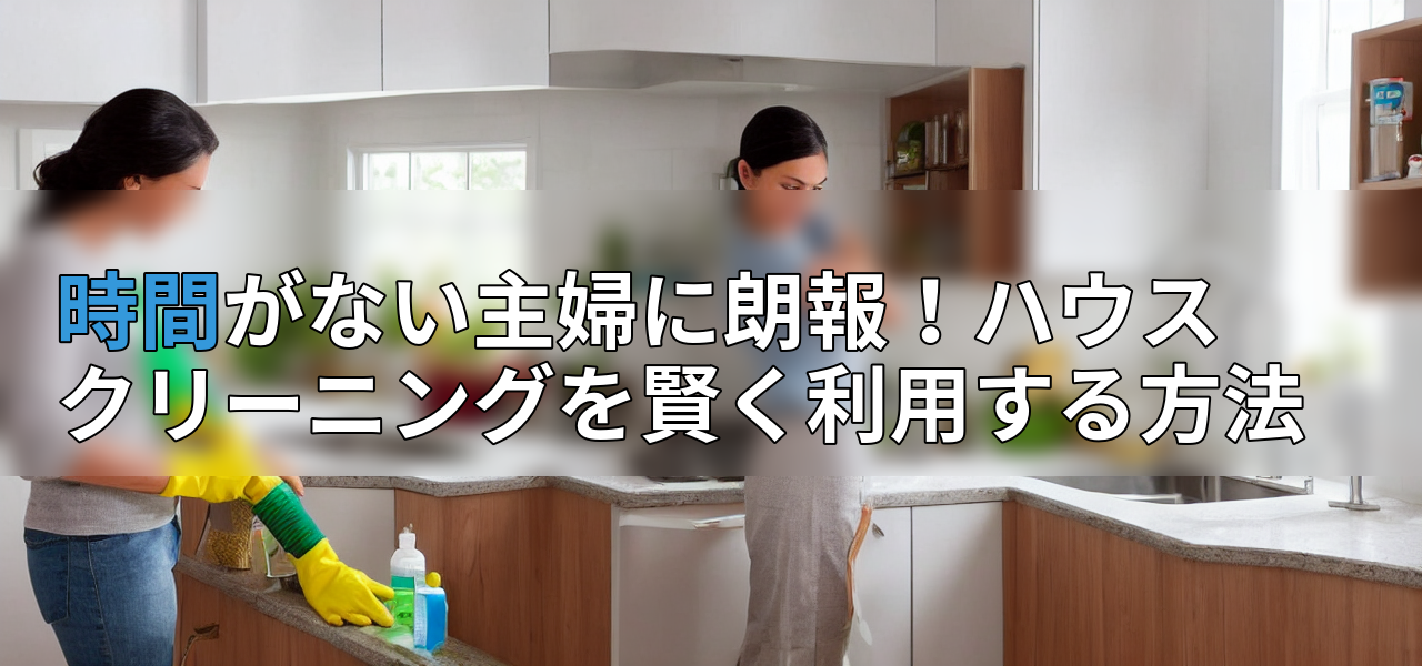 時間がない主婦に朗報!ハウスクリーニングを賢く利用する方法の画像