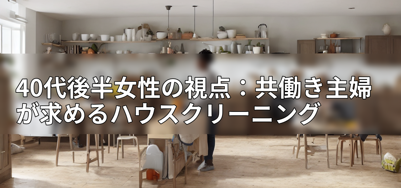 40代後半女性の視点：共働き主婦が求めるハウスクリーニングの画像