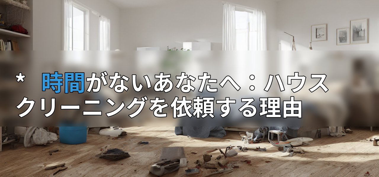 * 時間がないあなたへ:ハウスクリーニングを依頼する理由の画像