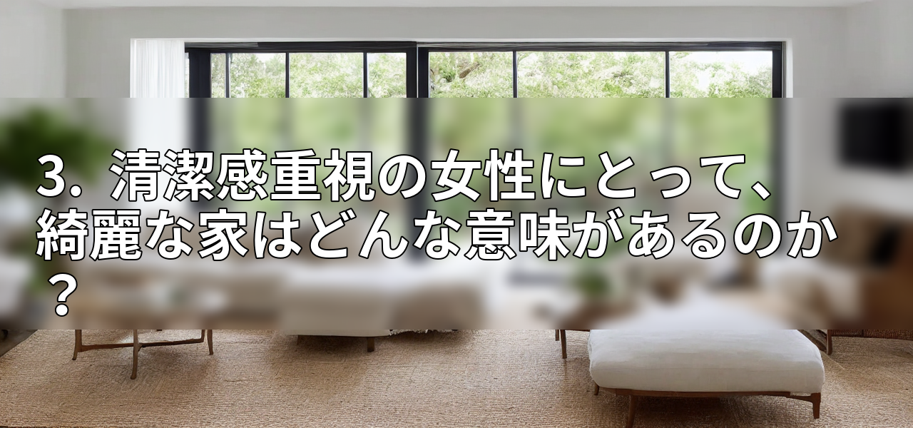 3. 清潔感重視の女性にとって、綺麗な家はどんな意味があるのか?の画像