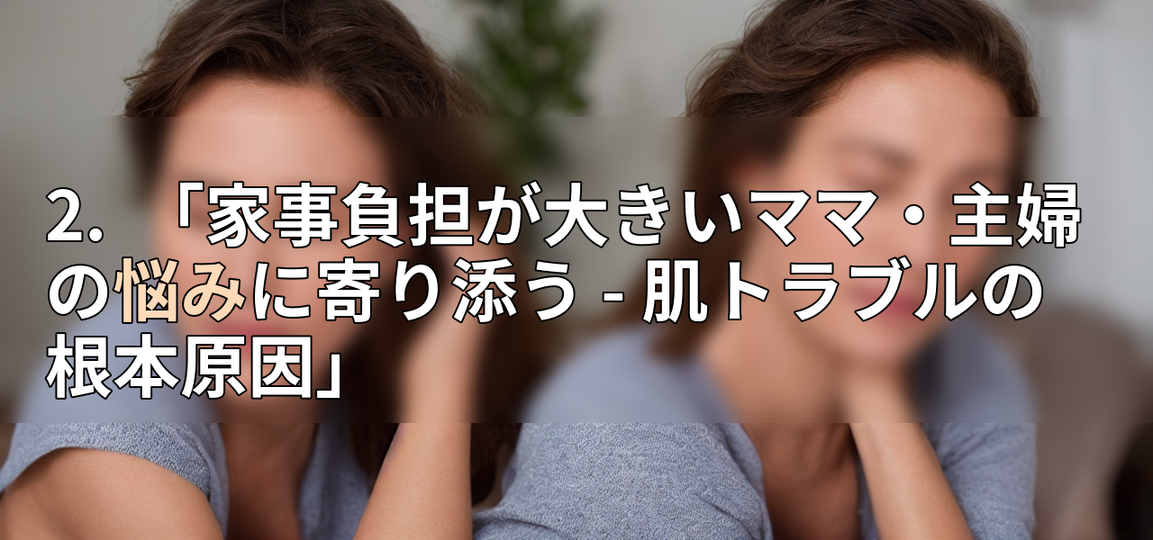 2. 「家事負担が大きいママ・主婦の悩みに寄り添う - 肌トラブルの根本原因」の画像