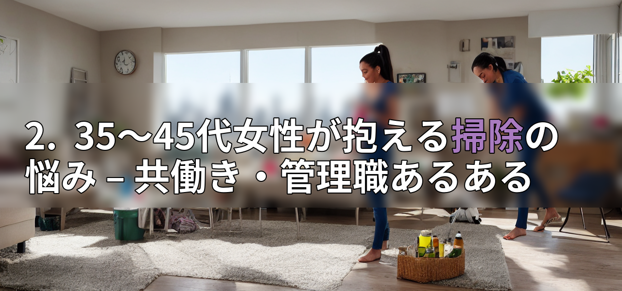 2. 35~45代女性が抱える掃除の悩み – 共働き・管理職あるあるの画像