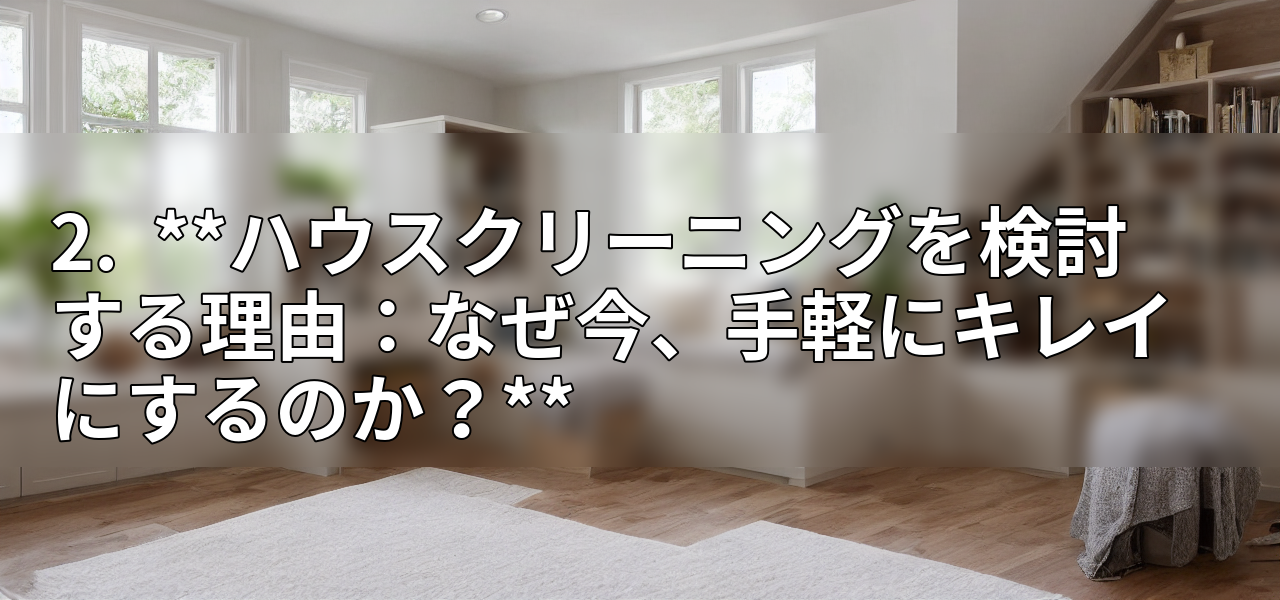 2. **ハウスクリーニングを検討する理由:なぜ今、手軽にキレイにするのか?**の画像