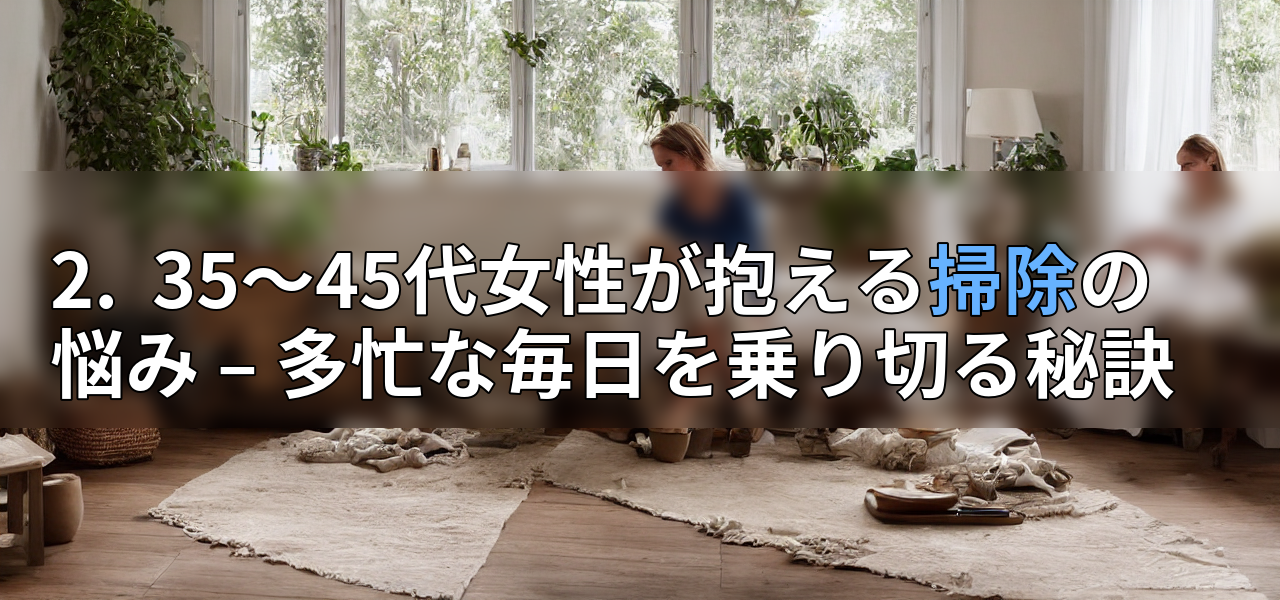 2. 35~45代女性が抱える掃除の悩み – 多忙な毎日を乗り切る秘訣の画像