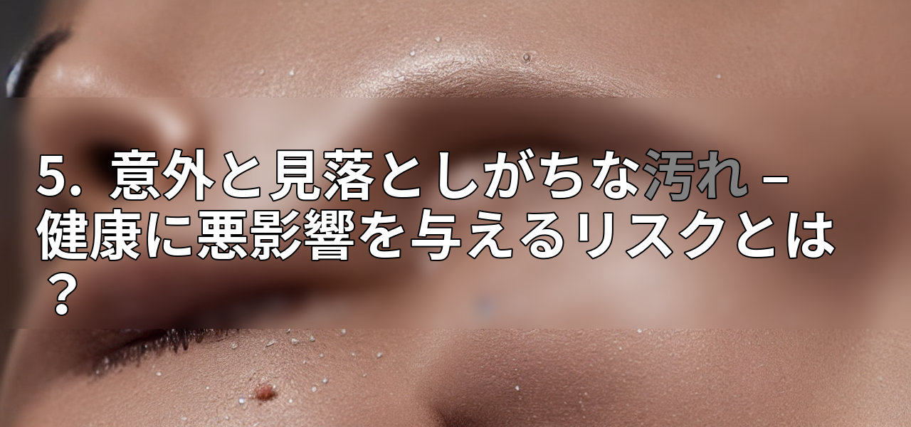 5. 意外と見落としがちな汚れ – 健康に悪影響を与えるリスクとは?の画像