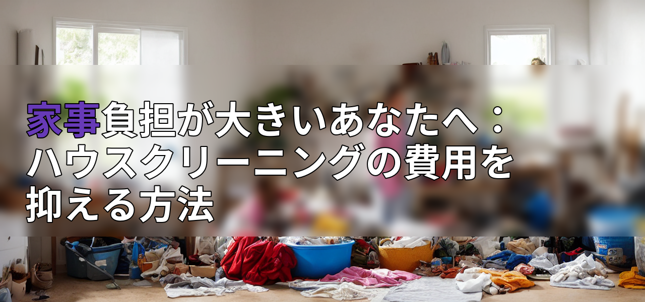 家事負担が大きいあなたへ:ハウスクリーニングの費用を抑える方法の画像