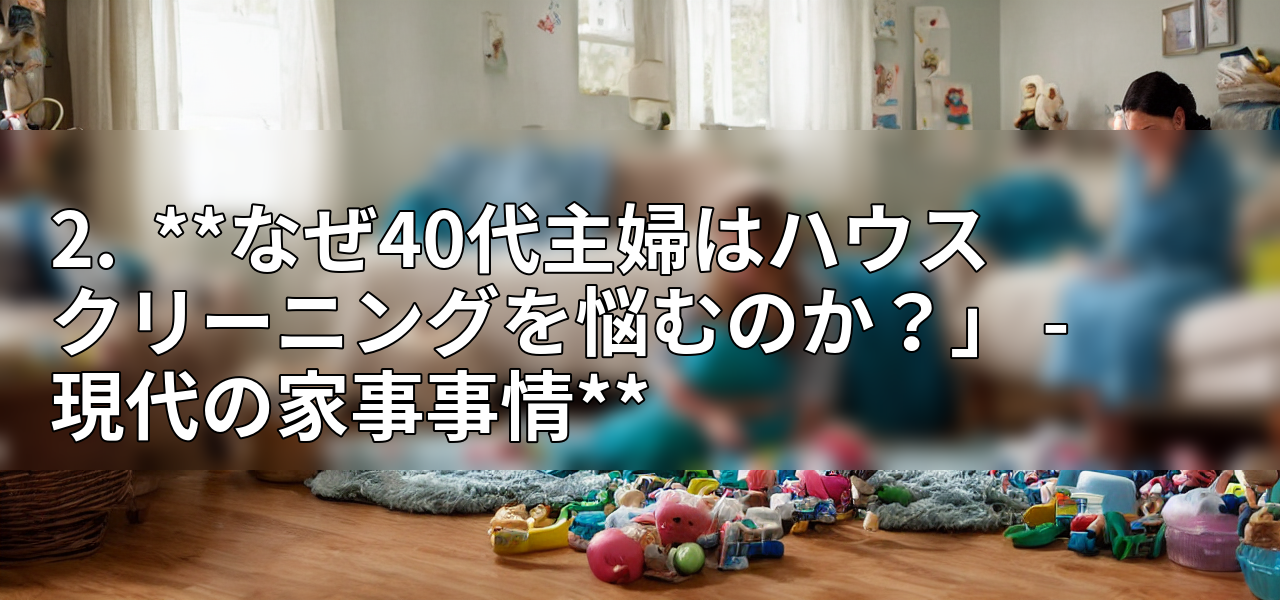 2.  **なぜ40代主婦はハウスクリーニングを悩むのか？」 - 現代の家事事情**の画像