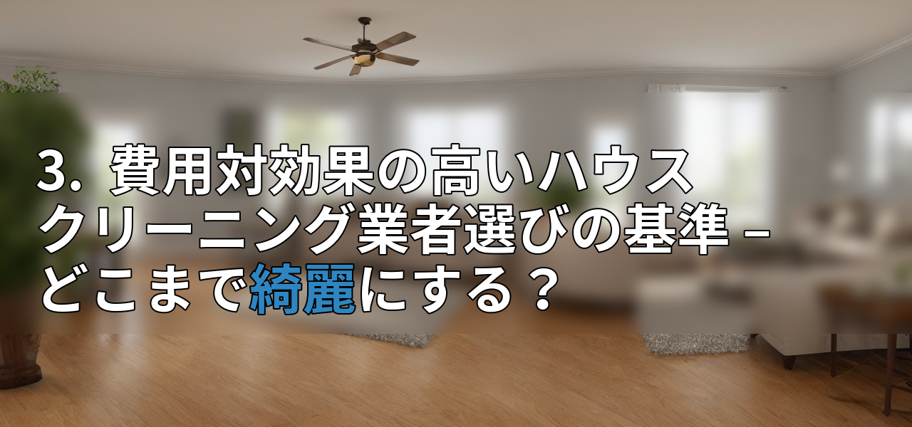 3. 費用対効果の高いハウスクリーニング業者選びの基準 – どこまで綺麗にする?の画像
