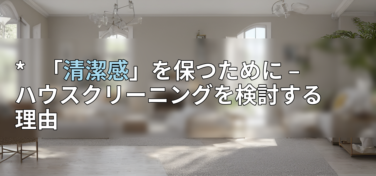 * 「清潔感」を保つために – ハウスクリーニングを検討する理由の画像