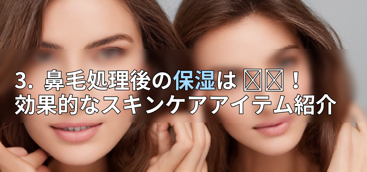 3. 鼻毛処理後の保湿は 필수! 効果的なスキンケアアイテム紹介の画像