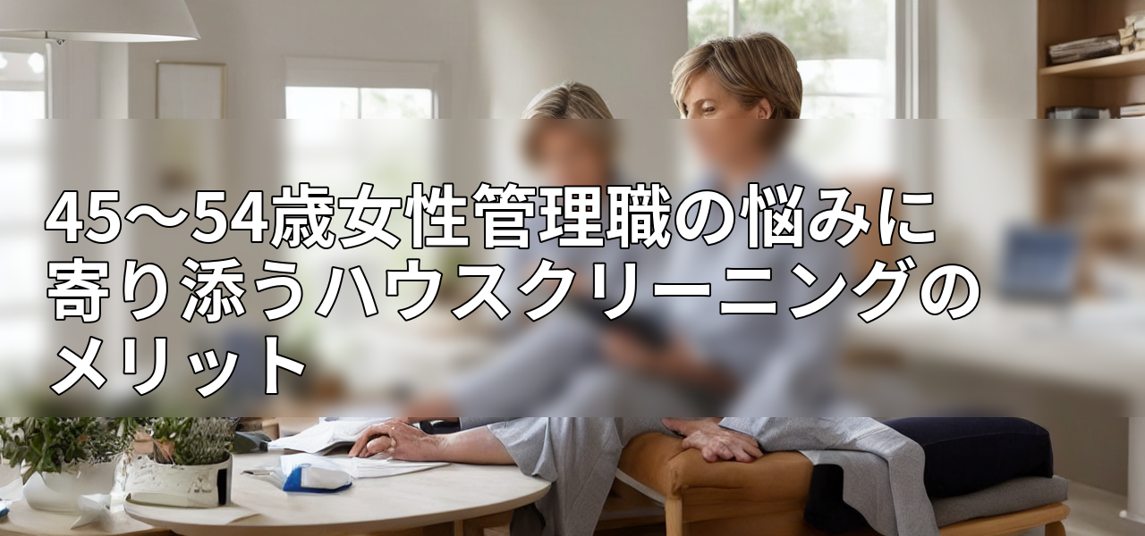 45~54歳女性管理職の悩みに寄り添うハウスクリーニングのメリットの画像