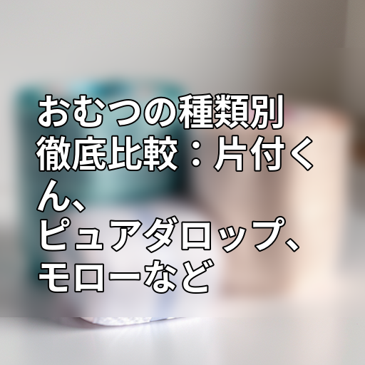 おむつの種類別徹底比較:片付くん、ピュアダロップ、モローなどの画像