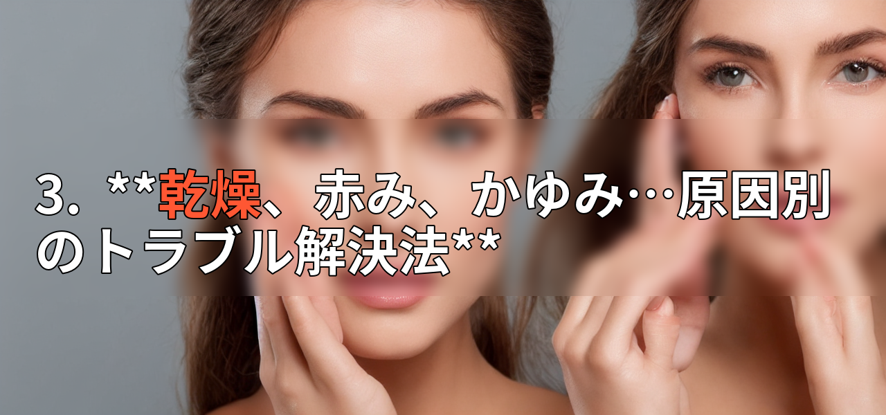 3. **乾燥、赤み、かゆみ…原因別のトラブル解決法**の画像