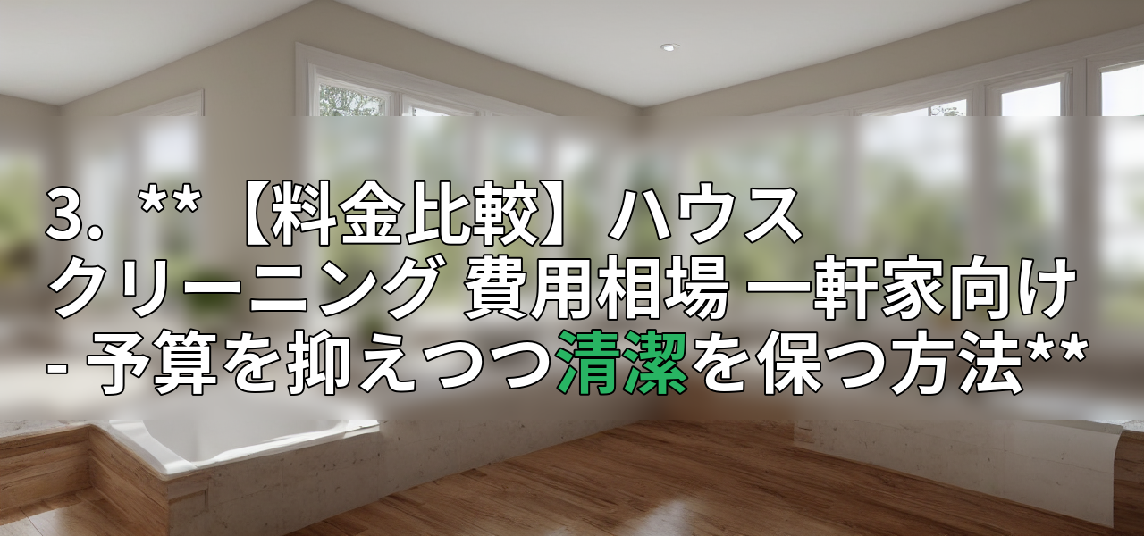 3. **【料金比較】ハウスクリーニング 費用相場 一軒家向け - 予算を抑えつつ清潔を保つ方法**の画像