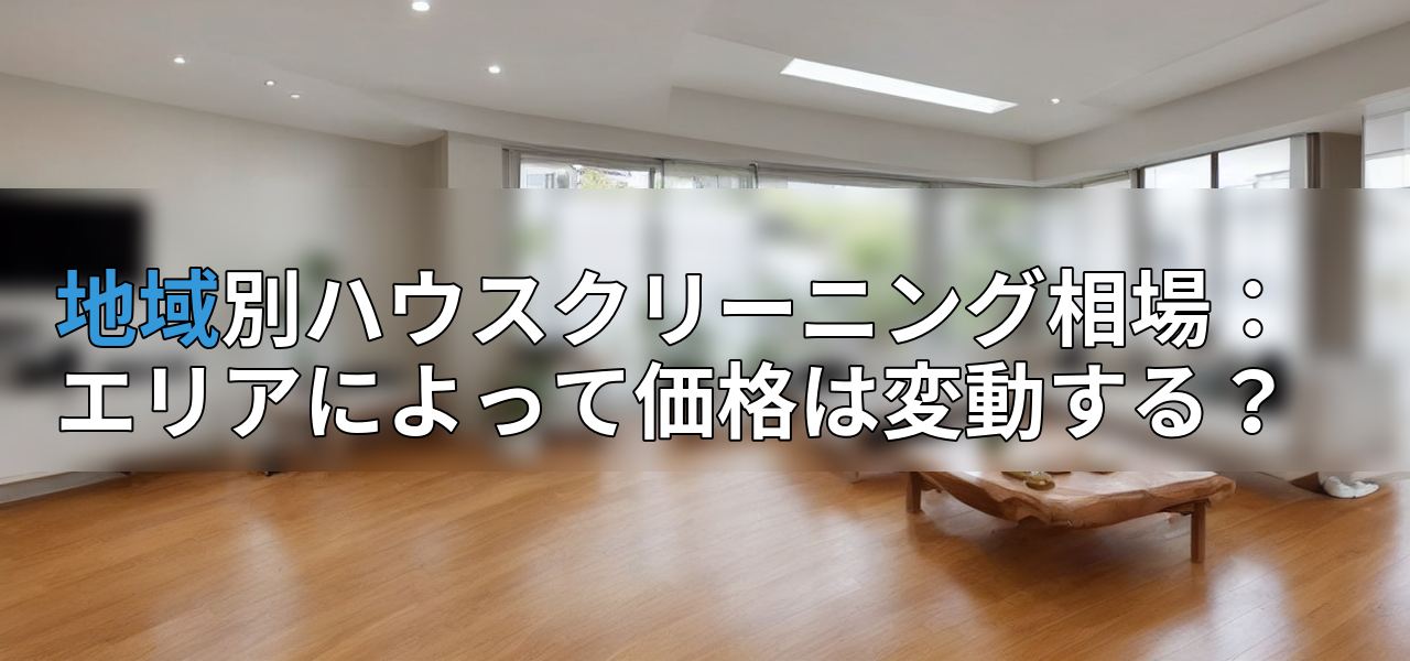 地域別ハウスクリーニング相場:エリアによって価格は変動する?の画像