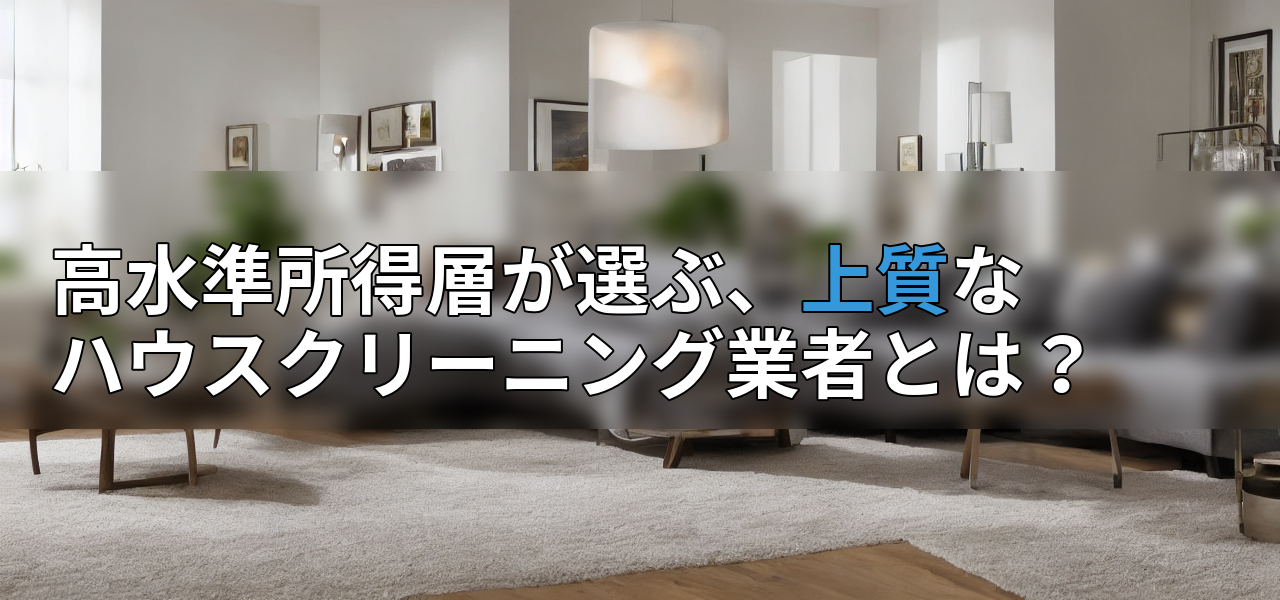 高水準所得層が選ぶ、上質なハウスクリーニング業者とは?の画像