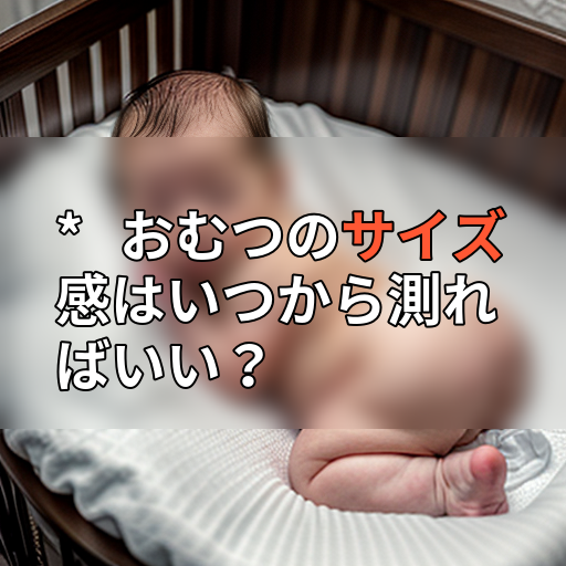 * おむつのサイズ感はいつから測ればいい?の画像