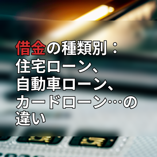 借金の種類別:住宅ローン、自動車ローン、カードローン…の違いの画像