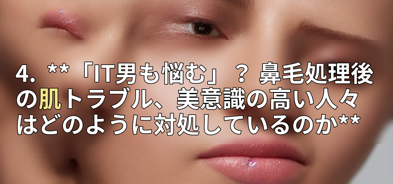 4.  **「IT男も悩む」？ 鼻毛処理後の肌トラブル、美意識の高い人々はどのように対処しているのか**の画像