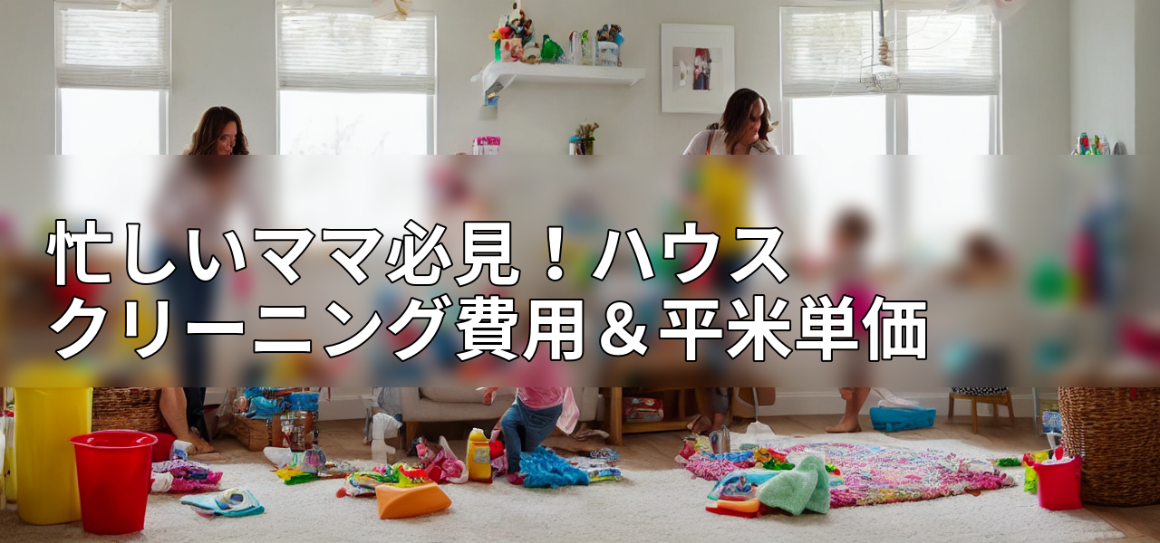 忙しいママ必見!ハウスクリーニング費用&平米単価の画像