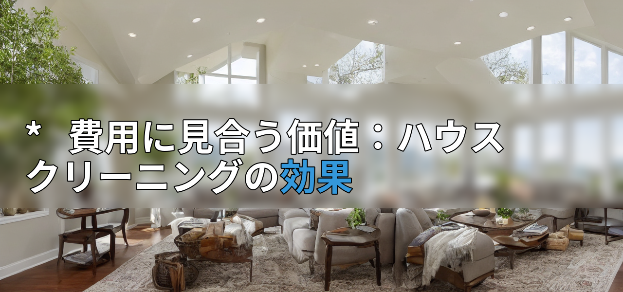*   費用に見合う価値：ハウスクリーニングの効果の画像