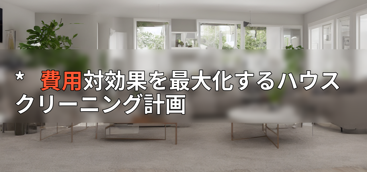*   費用対効果を最大化するハウスクリーニング計画の画像