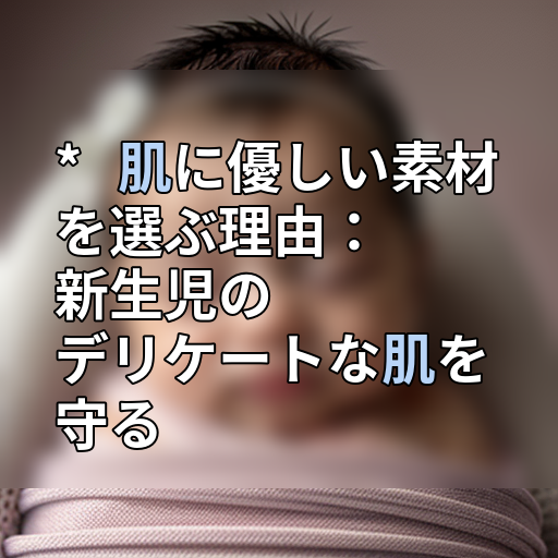 *   肌に優しい素材を選ぶ理由：新生児のデリケートな肌を守るの画像