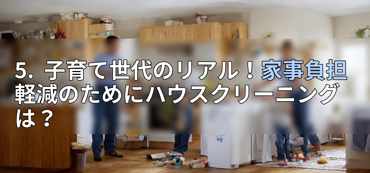 5. 子育て世代のリアル!家事負担軽減のためにハウスクリーニングは?の画像